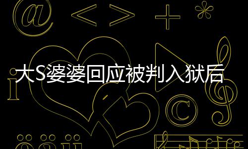 被判大S 维念孙媳想子回应后首护儿婆婆露面入狱